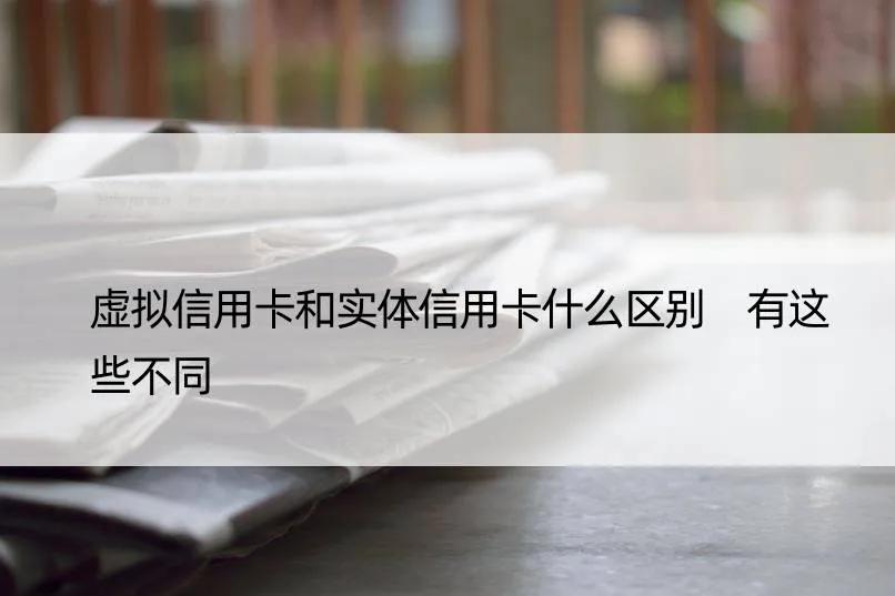 虚拟信用卡和实体信用卡的区别
